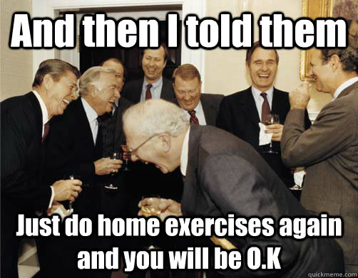 And then I told them Just do home exercises again and you will be O.K  And then I told them