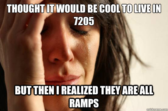 Thought it would be cool to live in 7205 But then I realized they are all ramps  First World Problems