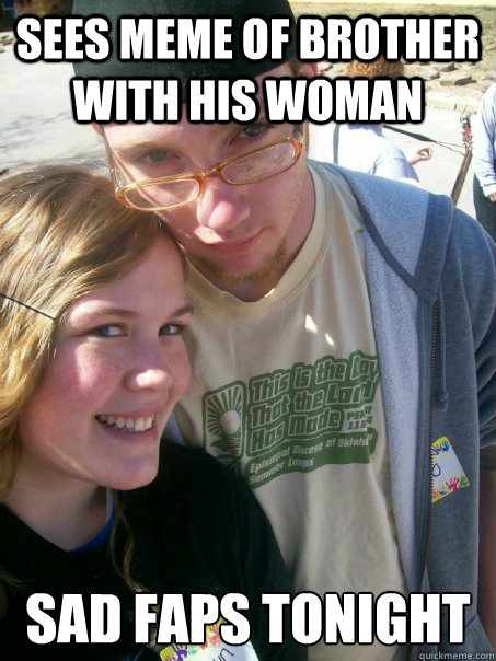 Sees meme of brother with his woman Sad faps tonight  sad faps Milo