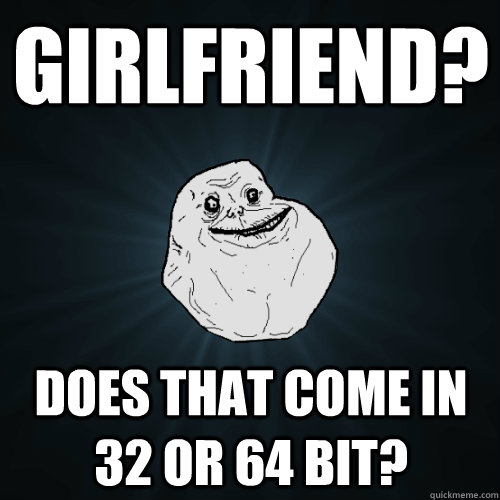 Girlfriend? Does that come in 32 or 64 bit? - Girlfriend? Does that come in 32 or 64 bit?  Forever Alone