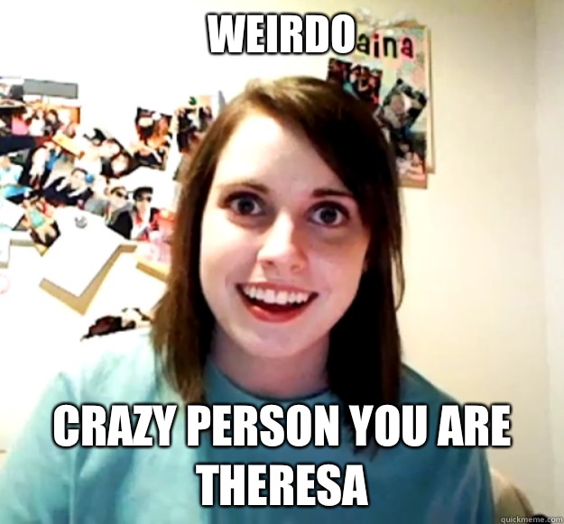 Weirdo Crazy person you are Theresa   Overly Attached Girlfriend