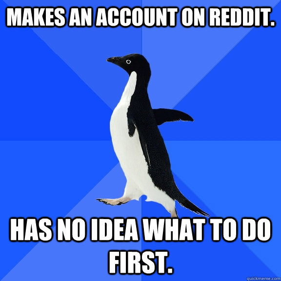Makes an account on reddit. Has no idea what to do first.  Socially Awkward Penguin