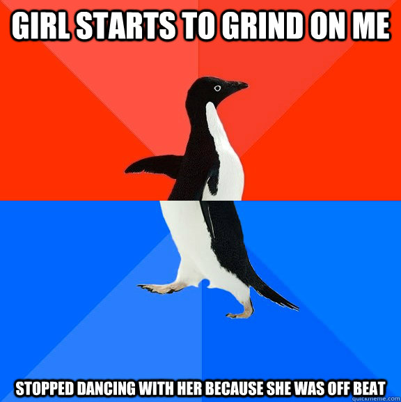 Girl starts to grind on me Stopped dancing with her because she was off beat  Socially Awesome Awkward Penguin