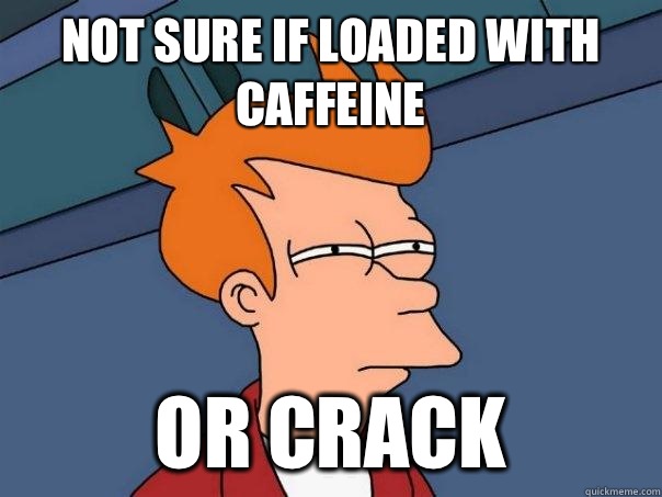 Not sure if loaded with caffeine Or crack  Futurama Fry