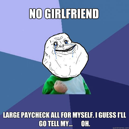 No girlfriend Large paycheck all for myself. I guess I'll go tell my...       oh.  Forever Alone Success Kid