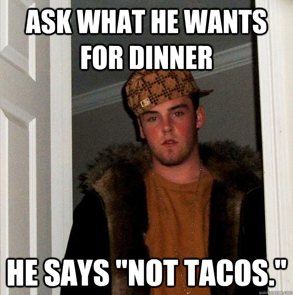 Ask what he wants for dinner He says 
