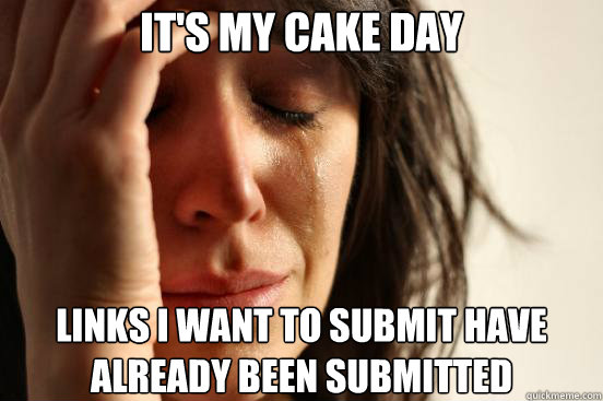 It's my Cake Day Links I want to submit have already been submitted  First World Problems