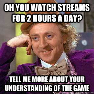 Oh you watch streams for 2 hours a day? Tell me more about your understanding of the game  Creepy Wonka