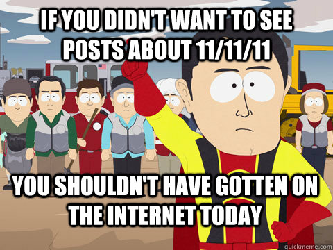 If you didn't want to see posts about 11/11/11 you shouldn't have gotten on the internet today  Captain Hindsight