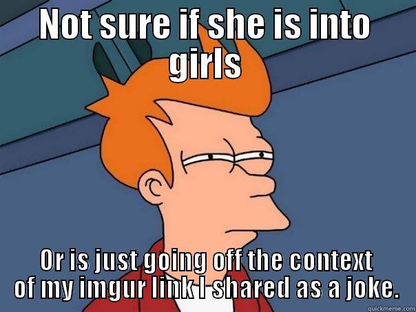 NOT SURE IF SHE IS INTO GIRLS OR IS JUST GOING OFF THE CONTEXT OF MY IMGUR LINK I SHARED AS A JOKE. Futurama Fry