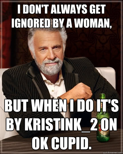 I don't always get ignored by a woman, But when I do it's by kristink_2 on ok cupid.  The Most Interesting Man In The World