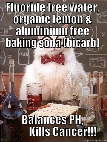 FLUORIDE FREE WATER, ORGANIC LEMON & ALUMINIUM FREE BAKING SODA (BICARB) BALANCES PH,           KILLS CANCER!!! Chemistry Cat