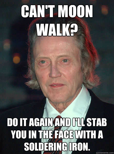 can't moon walk? do it again and i'll stab you in the face with a soldering iron.  