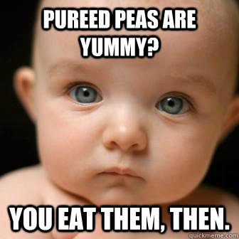 pureed peas ARE YUMMY? YOU EAT THEM, THEN. - pureed peas ARE YUMMY? YOU EAT THEM, THEN.  Serious Baby