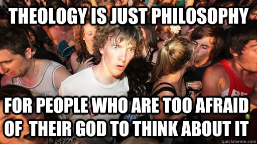 Theology is just philosophy for people who are too afraid of  their god to think about it - Theology is just philosophy for people who are too afraid of  their god to think about it  Sudden Clarity Clarence