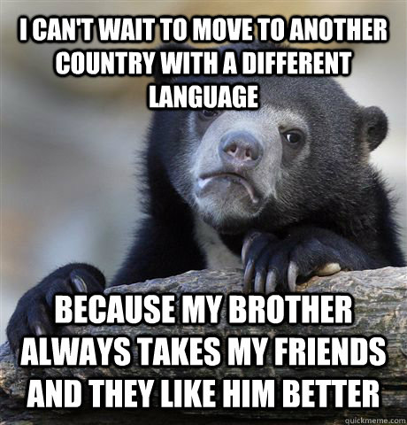 I can't wait to move to another country with a different language because my brother always takes my friends and they like him better  Confession Bear
