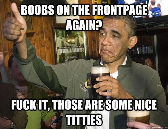 boobs on the frontpage again? fuck it, those are some nice titties  Upvoting Obama