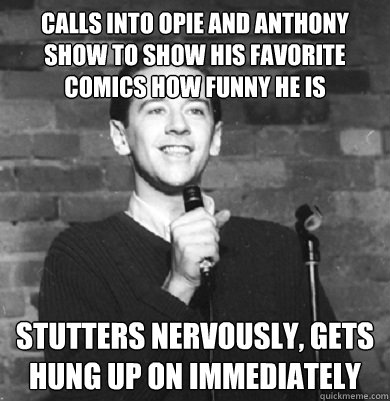 calls into opie and anthony show to show his favorite comics how funny he is stutters nervously, gets hung up on immediately - calls into opie and anthony show to show his favorite comics how funny he is stutters nervously, gets hung up on immediately  Comedy Enthusiast