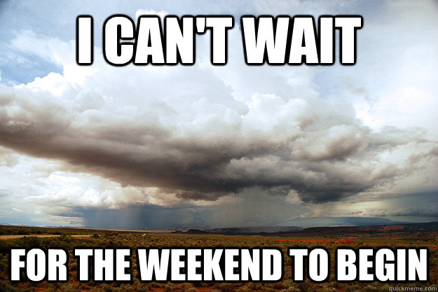I can't wait for the weekend to begin - I can't wait for the weekend to begin  Scumbag Cloud
