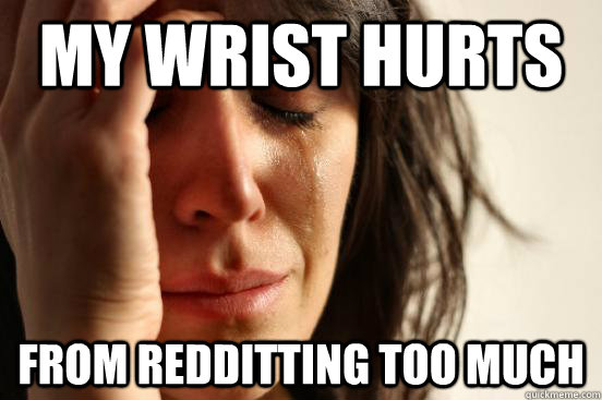 MY WRIST HURTS  FROM REDDITTING TOO MUCH  First World Problems