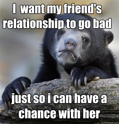 I  want my friend's relationship to go bad just so i can have a chance with her  Confession Bear