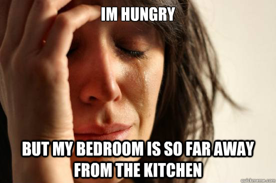 im hungry  but my bedroom is so far away from the kitchen  First World Problems