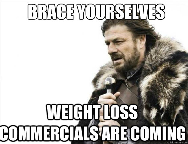 BRACE YOURSELVES WEIGHT LOSS COMMERCIALS ARE COMING - BRACE YOURSELVES WEIGHT LOSS COMMERCIALS ARE COMING  Brace Yourselves