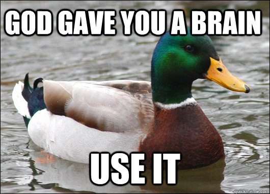 God gave you a brain use it  Actual Advice Mallard