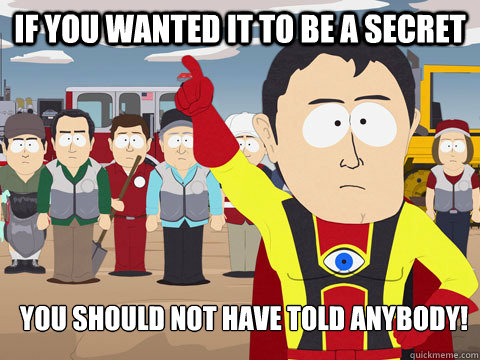 IF you wanted it to be a secret you should not have told anybody!    Captain Hindsight
