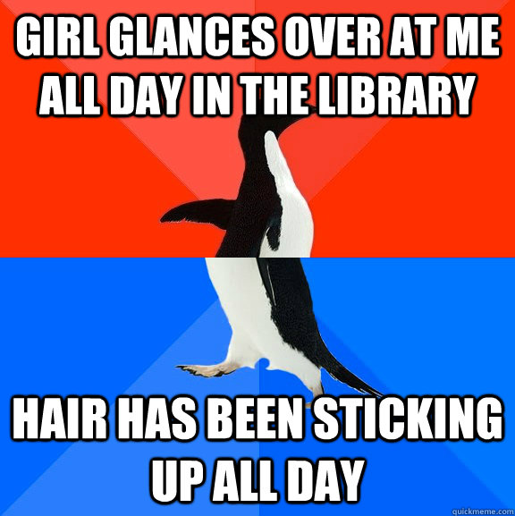 Girl glances over at me all day in the library hair has been sticking up all day  Socially Awesome Awkward Penguin