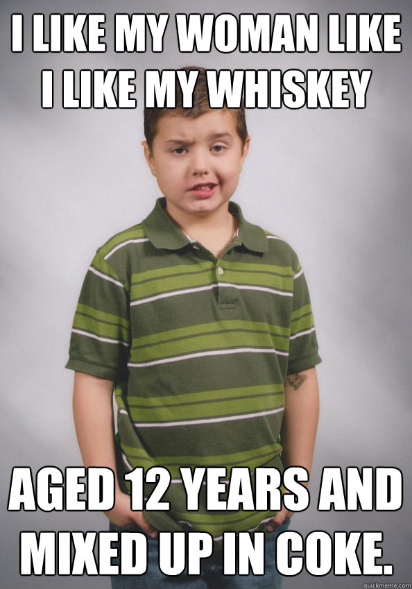 I like my woman like I like my whiskey aged 12 years and mixed up in coke. - I like my woman like I like my whiskey aged 12 years and mixed up in coke.  Suave Six-Year-Old