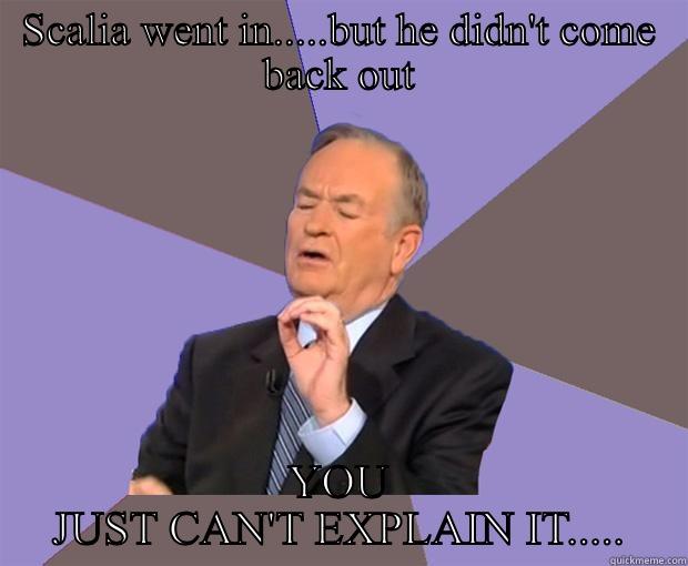 SCALIA WENT IN.....BUT HE DIDN'T COME BACK OUT YOU JUST CAN'T EXPLAIN IT..... Bill O Reilly