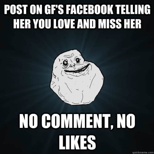 Post on gf's facebook telling her you love and miss her No comment, no likes  Forever Alone