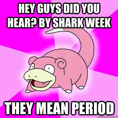 Hey guys did you hear? by shark week they mean period  Slowpoke