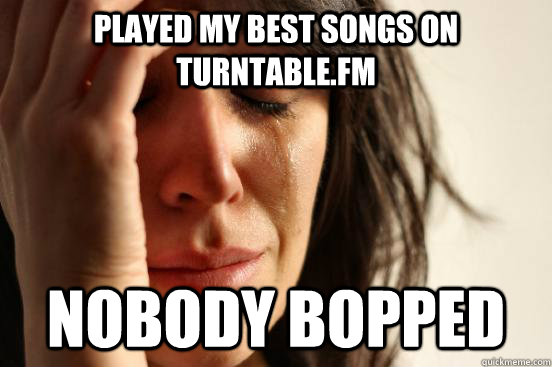 played my best songs on turntable.fm nobody bopped  First World Problems