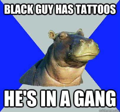 Black guy has tattoos He's in a gang  Skeptical Hippo