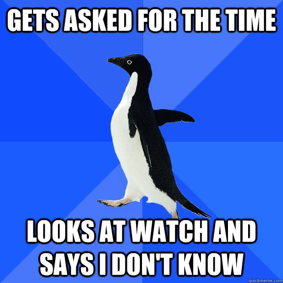Gets asked for the time Looks at watch and says I don't know  Socially Awkward Penguin