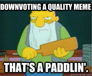 Downvoting a quality meme That's a paddlin'.  Paddlin Jasper