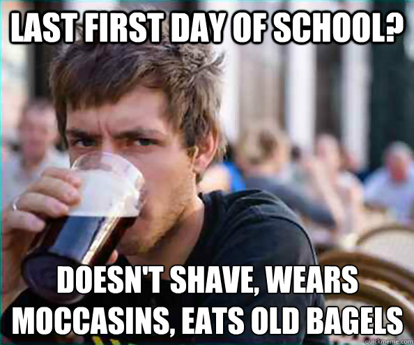 Last first day of school? doesn't shave, wears moccasins, eats old bagels  Lazy College Senior