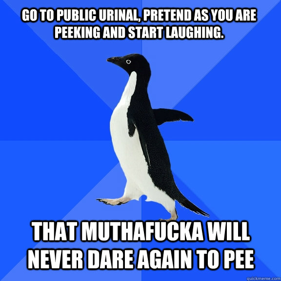 Go to public urinal, pretend as you are peeking and start laughing. That muthafucka will never dare again to pee  Socially Awkward Penguin