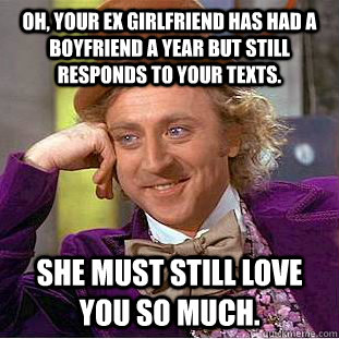 Oh, your ex girlfriend has had a boyfriend a year but still responds to your texts. She must still love you so much.  Condescending Wonka