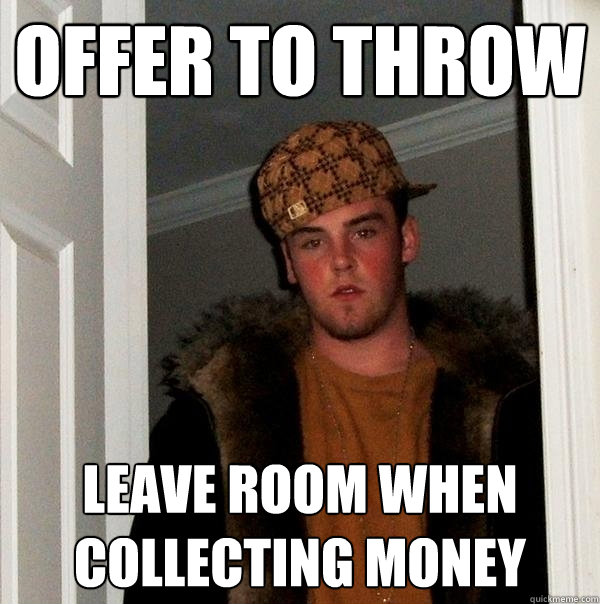OFFER TO THROW LEAVE ROOM WHEN COLLECTING MONEY  Scumbag Steve