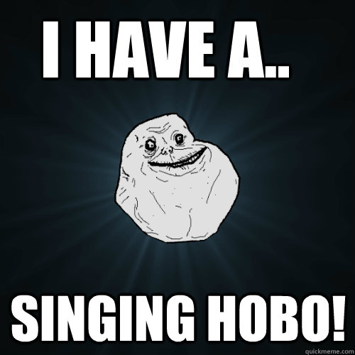 I Have a.. SINGING HOBO!  Forever Alone