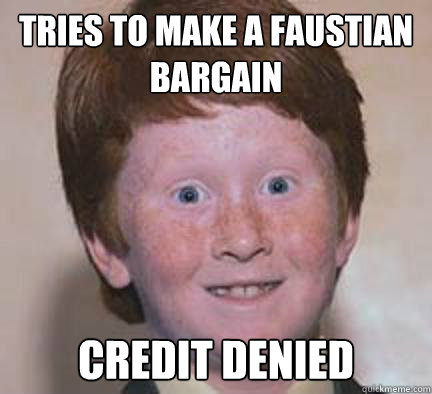 tries to make a faustian bargain CREDIT DENIED  Over Confident Ginger