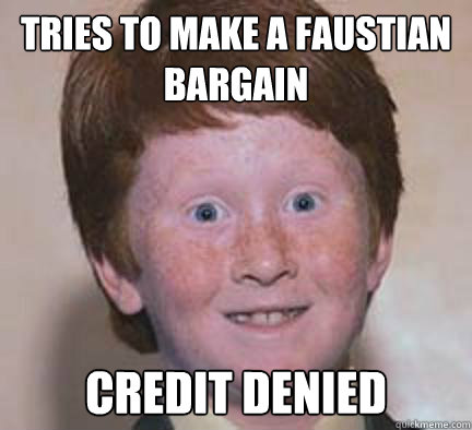 tries to make a faustian bargain CREDIT DENIED - tries to make a faustian bargain CREDIT DENIED  Over Confident Ginger