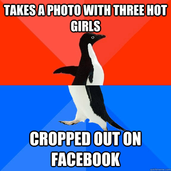 Takes a photo with three hot girls Cropped out on Facebook  Socially Awesome Awkward Penguin