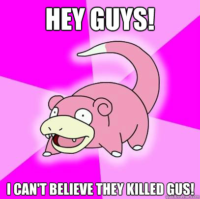 Hey guys! I can't believe they killed Gus!  Slowpoke