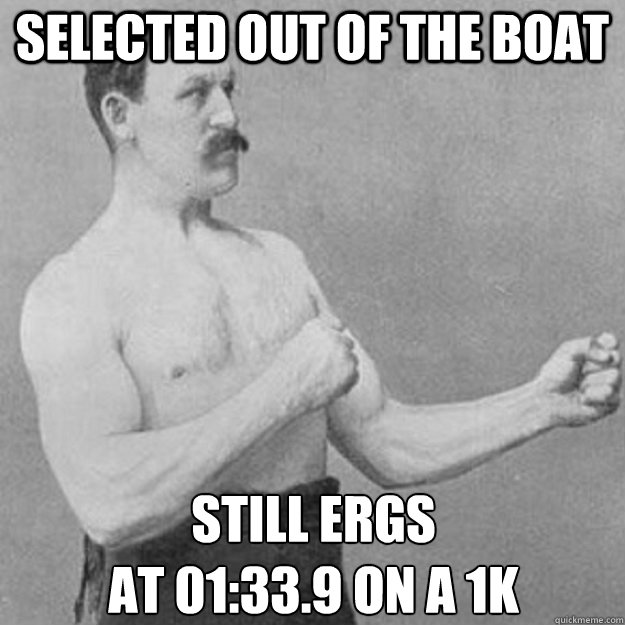 selected out of the boat still ergs 
at 01:33.9 on a 1k  overly manly man