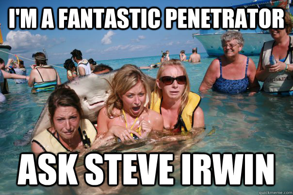 I'm a fantastic penetrator ask steve irwin - I'm a fantastic penetrator ask steve irwin  Pervert Stingray