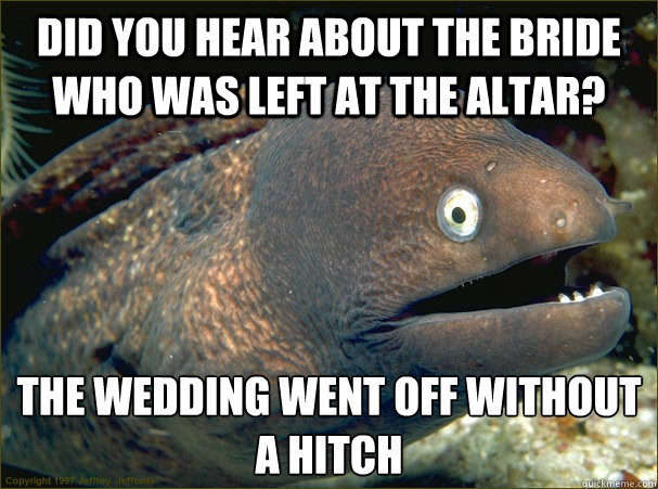 Did you hear about the bride who was left at the altar? The wedding went off without a hitch  Bad Joke Eel